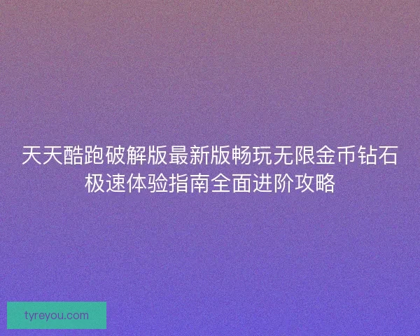 天天酷跑破解版最新版畅玩无限金币钻石极速体验指南全面进阶攻略