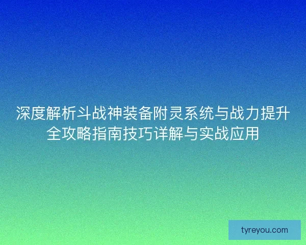 深度解析斗战神装备附灵系统与战力提升全攻略指南技巧详解与实战应用