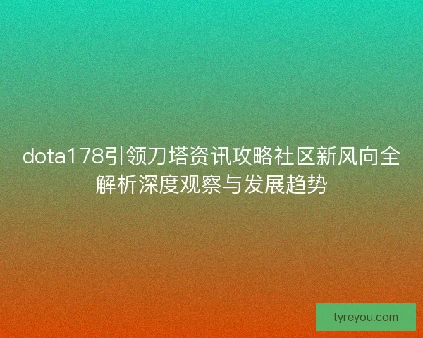 dota178引领刀塔资讯攻略社区新风向全解析深度观察与发展趋势