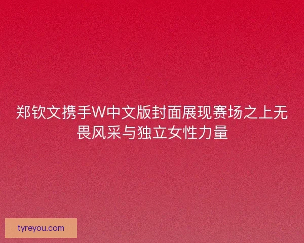郑钦文携手W中文版封面展现赛场之上无畏风采与独立女性力量