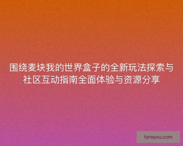 围绕麦块我的世界盒子的全新玩法探索与社区互动指南全面体验与资源分享