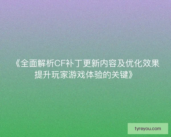 《全面解析CF补丁更新内容及优化效果提升玩家游戏体验的关键》